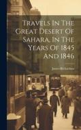 Travels In The Great Desert Of Sahara, In The Years Of 1845 And 1846 di James Richardson edito da LEGARE STREET PR