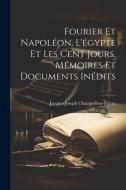 Fourier Et Napoléon, L'égypte Et Les Cent Jours, Mémoires Et Documents Inédits di Jacques Joseph Champollion-Figeac edito da LEGARE STREET PR