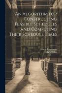 An Algorithm for Constructing Feasible Schedules and Computing Their Schedule Times di George Logemann, Jack Heller edito da Creative Media Partners, LLC