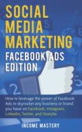 Social Media Marketing: Facebook Ads Edition: How to Leverage the Power of Facebook Ads to Skyrocket Any Business Or Bra Social Media Marketing: Facebook Ads Edition: How to Leverage the Power of Facebook Ads to Skyrocket Any Business Or Bra