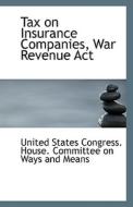 Tax On Insurance Companies, War Revenue Act di States Congress House Committee on Way edito da Bibliolife