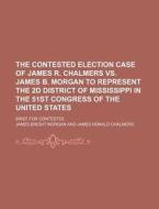 The Contested Election Case Of James R. Chalmers Vs. James B. Morgan To Represent The 2d District Of Mississippi In The 51st Congress Of The di James Bright Morgan edito da General Books Llc
