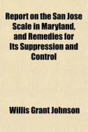 Report On The San Jose Scale In Maryland, And Remedies For Its Suppression And Control di Willis Grant Johnson edito da General Books Llc