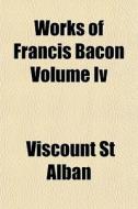 Works Of Francis Bacon Volume Iv di Viscount St Alban edito da General Books