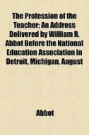 The Profession Of The Teacher; An Address Delivered By William R. Abbot Before The National Education Association In Detroit, Michigan, August di Abbot edito da General Books Llc