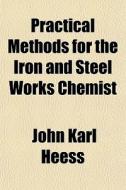 Practical Methods For The Iron And Steel di John Karl Heess edito da General Books
