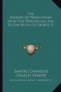 The History of Persecution from the Patriarchal Age to the Reign of George II di Samuel Chandler, Charles Atmore edito da Kessinger Publishing
