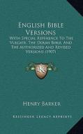 English Bible Versions: With Special Reference to the Vulgate, the Douay Bible, and the Authorized and Revised Versions (1907) di Henry Barker edito da Kessinger Publishing