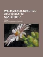 William Laud, Sometime Archbishop of Canterbury; A Study di Arthur Christopher Benson edito da Rarebooksclub.com