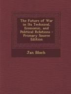 Future of War in Its Technical, Economic, and Political Relations di Jan Bloch edito da Nabu Press