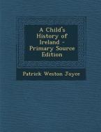 A Child's History of Ireland - Primary Source Edition di Patrick Weston Joyce edito da Nabu Press