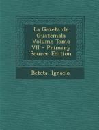 La Gazeta de Guatemala Volume Tomo VII - Primary Source Edition di Beteta Ignacio edito da Nabu Press