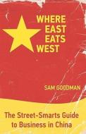 Where East Eats West: The Street-Smarts Guide to Business in China di Sam Goodman edito da Booksurge Publishing