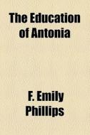 The Education Of Antonia di F. Emily Phillips edito da General Books Llc