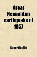 Great Neapolitan Earthquake Of 1857 di Robert Mallet edito da Rarebooksclub.com