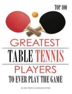 Greatest Table Tennis Players to Ever Play the Game: Top 100 di Alex Trost, Vadim Kravetsky edito da Createspace