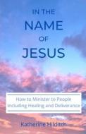 In the Name of Jesus: A Manual to Help You Minister to Others Including Healing and Deliverance di Katherine Hilditch edito da Createspace