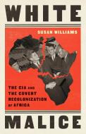 White Malice: The CIA and the Covert Recolonization of Africa di Susan Williams edito da PUBLICAFFAIRS