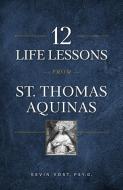 12 Life Lessons from St. Thomas Aquinas: Timeless Spiritual Wisdom for Our Turbulent Times di Kevin Vost edito da SOPHIA INST PR
