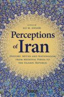 Perceptions of Iran: History, Myths and Nationalism from Medieval Persia to the Islamic Republic di Ali M. Ansari edito da I B TAURIS