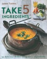 Take 5 Ingredients: 95 Delicious Dishes Using Just 5 Ingredients di James Tanner edito da Kyle Cathie Limited