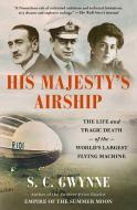 His Majesty's Airship: The Life and Tragic Death of the World's Largest Flying Machine di S. C. Gwynne edito da SCRIBNER BOOKS CO