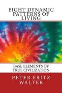 Eight Dynamic Patterns of Living: Base Elements of True Civilization di Peter Fritz Walter edito da Createspace Independent Publishing Platform