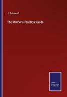 The Mother's Practical Guide di J. Bakewell edito da Salzwasser-Verlag