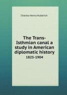 The Trans-isthmian Canal A Study In American Diplomatic History 1825-1904 di Charles Henry Huberich edito da Book On Demand Ltd.