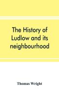 The history of Ludlow and its neighbourhood; forming a popular sketch of the history of the Welsh border di Thomas Wright edito da Alpha Editions