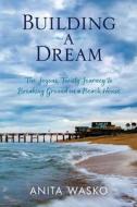 Building A Dream: The Joyous, Twisty Journey to Breaking Ground on a Beach House di Anita Wasko edito da LIGHTNING SOURCE INC