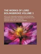 The Works Of Lord Bolingbroke (volume 3); With A Life, Prepared Expressly For This Edition, Containing Additional Information Relative To His di Henry St John Bolingbroke, Viscount Henry St John Bolingbroke edito da General Books Llc