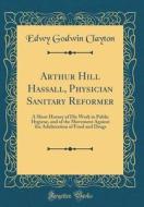 Arthur Hill Hassall, Physician Sanitary Reformer: A Short History of His Work in Public Hygiene, and of the Movement Against the Adulteration of Food di Edwy Godwin Clayton edito da Forgotten Books