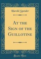 At the Sign of the Guillotine (Classic Reprint) di Harold Spender edito da Forgotten Books
