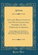 Acts and Resolutions of the Tenth Legislative Assembly, of the Territory of Arizona: Session Begun on the Sixth Day of January and Ended on the Fourte di Arizona Arizona edito da Forgotten Books