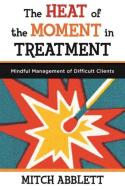 The Heat of the Moment in Treatment: Mindful Management of Difficult Clients di Mitch Abblett edito da W W NORTON & CO