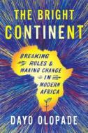 The Bright Continent: Breaking Rules and Making Change in Modern Africa di Dayo Olopade edito da Houghton Mifflin