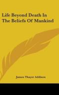 Life Beyond Death in the Beliefs of Mankind di James Thayer Addison edito da Kessinger Publishing