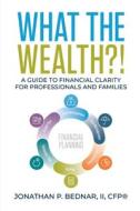 WHAT THE WEALTH !: A GUIDE TO FINANCIAL di JONATHAN BEDNAR edito da LIGHTNING SOURCE UK LTD
