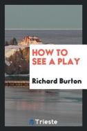 How to See a Play di Richard Burton edito da LIGHTNING SOURCE INC