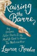Raising the Barre: Big Dreams, False Starts, and My Midlife Quest to Dance the Nutcracker di Lauren Kessler edito da Da Capo Press