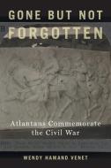 Gone But Not Forgotten: Atlantans Commemorate the Civil War di Wendy Hamand Venet edito da UNIV OF GEORGIA PR