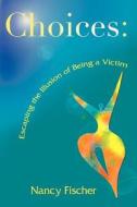 Choices: Escaping the Illusion of Being a Victim di Nancy Peterson Fischer edito da Writeon Publishing Company, LLC