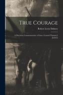 TRUE COURAGE : A DISCOURSE COMMEMORATIVE di ROBERT LEWIS DABNEY edito da LIGHTNING SOURCE UK LTD