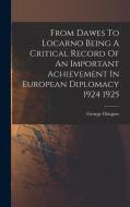 From Dawes To Locarno Being A Critical Record Of An Important Achievement In European Diplomacy 1924 1925 di George Glasgow edito da LEGARE STREET PR