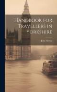 Handbook for Travellers in Yorkshire di John Murray edito da LEGARE STREET PR