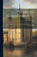 The British Commonwealth: Or, A Commentary on the Institutions and Principles of British Government di Homersham Cox edito da LEGARE STREET PR