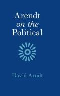Arendt on the Political di David Arndt edito da CAMBRIDGE