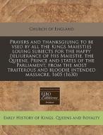 Prayers And Thanksgiuing To Be Vsed By All The Kings Maiesties Louing Subiects For The Happy Deliuerance Of His Maiestie, The Queene, Prince And State di Church of England edito da Eebo Editions, Proquest