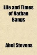 Life And Times Of Nathan Bangs di Abel Stevens edito da General Books